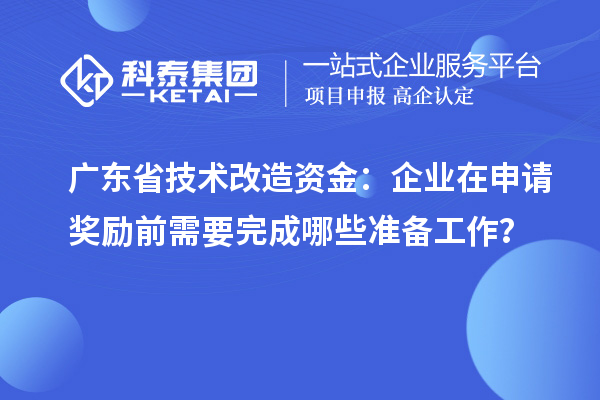 广东省技术改造资金：企业在申请奖励前需要完成哪些准备工作？