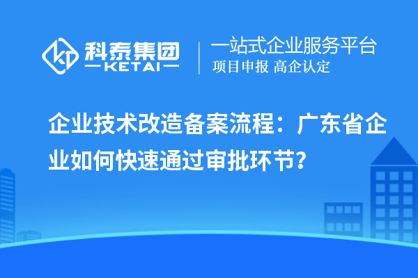 企业技术改造备案流程：广东省企业如何快速通过审批环节？