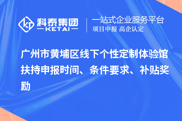 广州市黄埔区线下个性定制体验馆扶持申报时间、条件要求、补贴奖励