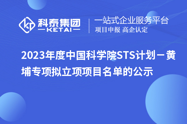 2023年度中国科学院STS计划-黄埔专项拟立项项目名单的公示