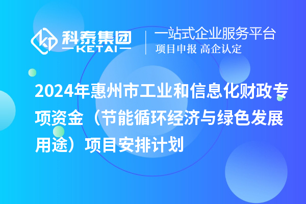 2024年惠州市工业和信息化财政专项资金(节能循环经济与绿色发展用途)项目安排计划