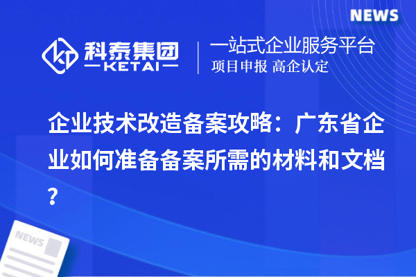 企业技术改造备案攻略：广东省企业如何准备备案所需的材料和文档？