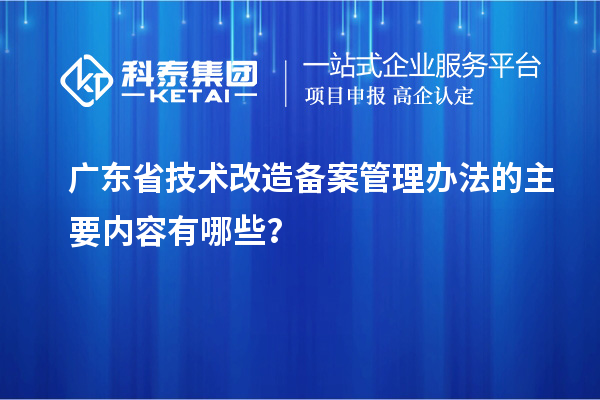 广东省技术改造备案管理办法的主要内容有哪些？