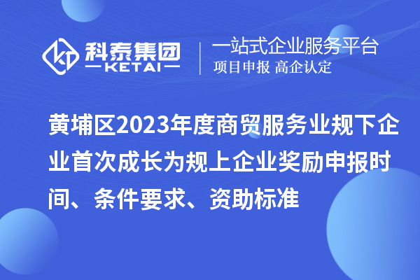 黄埔区2023年度商贸服务业规下企业首次成长为规上企业奖励申报时间、条件要求、资助标准