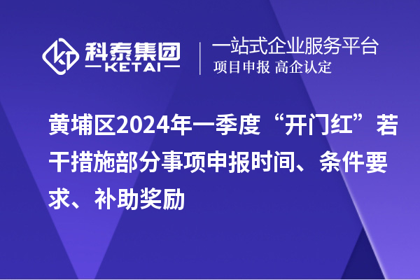 黄埔区2024年一季度“开门红”若干措施部分事项申报时间、条件要求、补助奖励