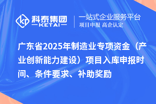 广东省2025年制造业当家重点任务保障专项资金（产业创新能力建设）项目入库申报时间、条件要求、补助奖励