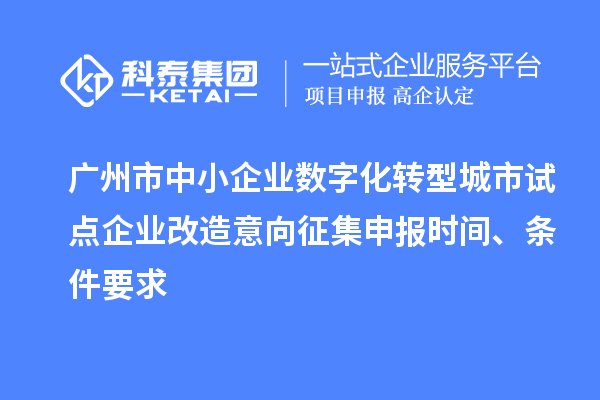 广州市中小企业数字化转型城市试点企业改造意向征集申报时间、条件要求