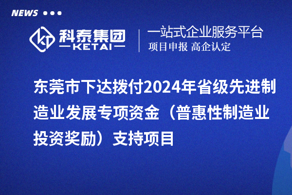 东莞市下达拨付2024年省级先进制造业发展专项资金(普惠性制造业投资奖励)支持项目