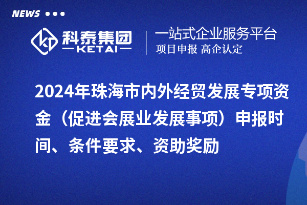 2024年珠海市内外经贸发展专项资金（促进会展业发展事项）申报时间、条件要求、资助奖励