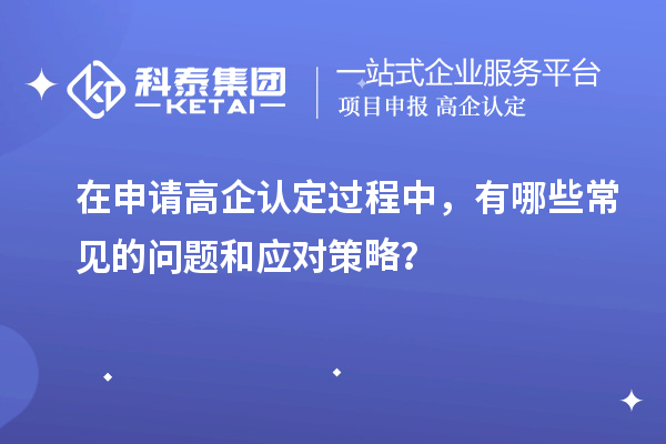 在申请高企认定过程中，有哪些常见的问题和应对策略？