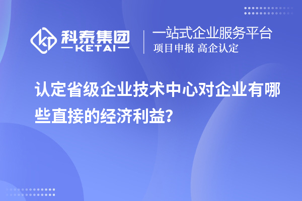 认定省级企业技术中心对企业有哪些直接的经济利益?