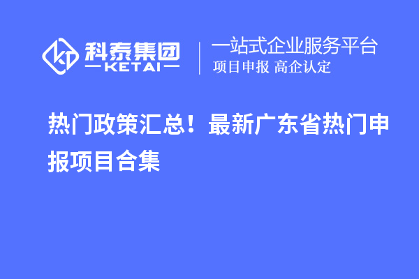 热门政策汇总！最新广东省热门申报项目合集