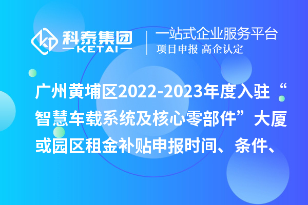 广州黄埔区2022-2023年度入驻“智慧车载系统及核心零部件”大厦或园区租金补贴申报时间、条件、资助奖励