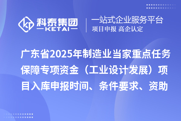 广东省2025年制造业当家重点任务保障专项资金（工业设计发展）项目入库申报时间、条件要求、资助奖励