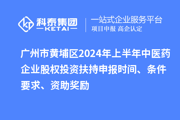 广州市黄埔区2024年上半年中医药企业股权投资扶持申报时间、条件要求、资助奖励