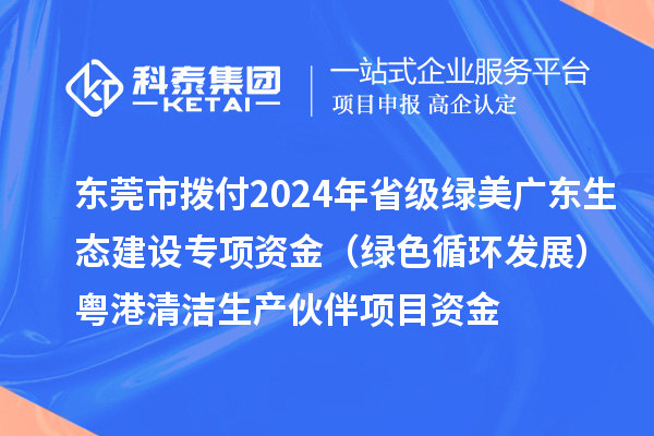 东莞市拨付2024年省级绿美广东生态建设专项资金（绿色循环发展）粤港清洁生产伙伴项目资金