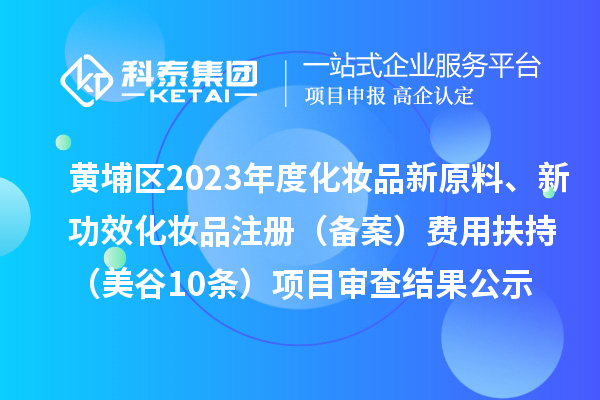 广州市黄埔区2023年度化妆品新原料、新功效化妆品注册（备案）费用扶持（美谷10条）项目审查结果公示