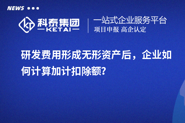 研发费用形成无形资产后，企业如何计算加计扣除额？