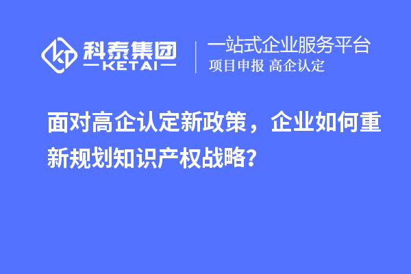 面对高企认定新政策，企业如何重新规划知识产权战略？