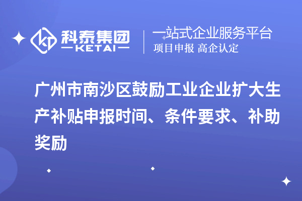 广州市南沙区鼓励工业企业扩大生产补贴申报时间、条件要求、补助奖励
