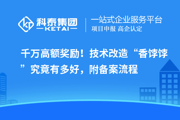 千万高额奖励！技术改造“香饽饽”究竟有多好，附备案流程