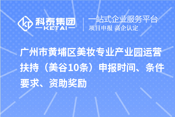 广州市黄埔区美妆专业产业园运营扶持（美谷10条）申报时间、条件要求、资助奖励