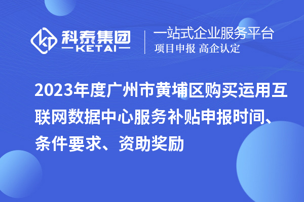 2023年度广州市黄埔区购买运用互联网数据中心服务补贴申报时间、条件要求、资助奖励