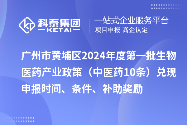 广州市黄埔区2024年度第一批生物医药产业政策（中医药10条）兑现申报时间、条件、补助奖励
