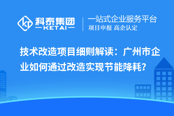 技术改造项目细则解读：广州市企业如何通过改造实现节能降耗？