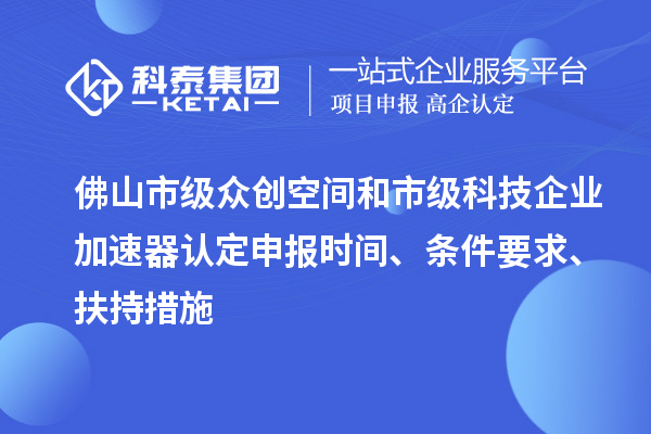 佛山市级众创空间和市级科技企业加速器认定申报时间、条件要求、扶持措施