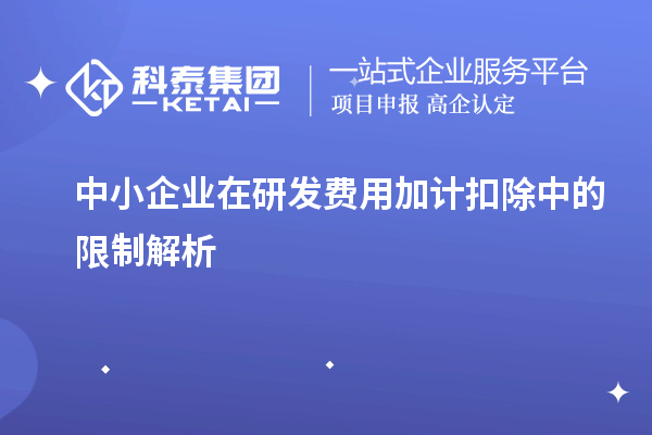 中小企业在研发费用加计扣除中的限制解析