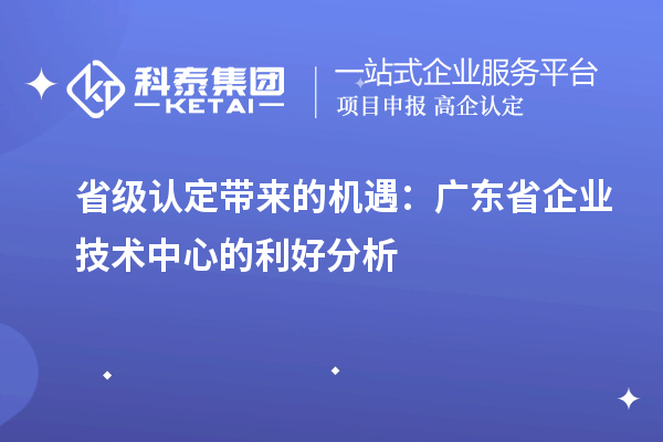 省级认定带来的机遇:广东省企业技术中心的利好分析