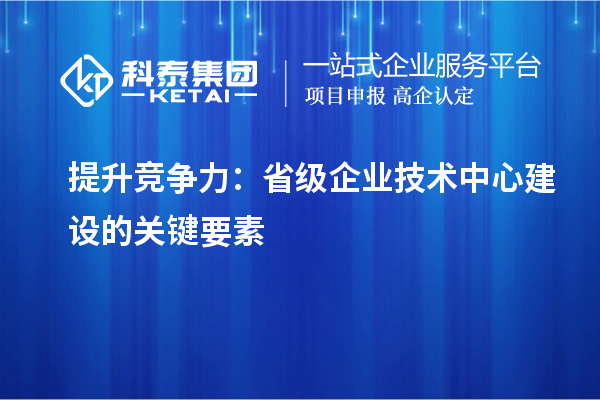 增强市场优势:构建省级企业技术中心的核心要素