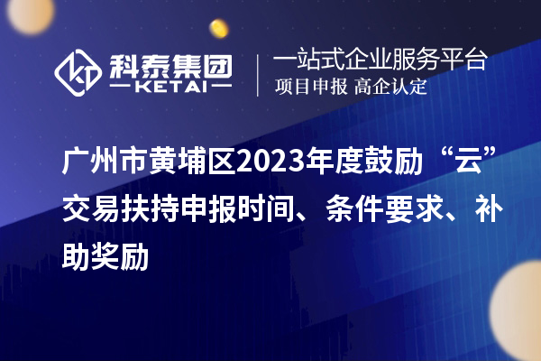 广州市黄埔区2023年度鼓励“云”交易扶持申报时间、条件要求、补助奖励