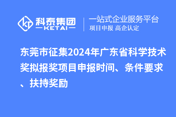东莞市征集2024年广东省科学技术奖拟报奖<a href=http://m.1ys1w.cn/shenbao.html target=_blank class=infotextkey>项目申报</a>时间、条件要求 、扶持奖励