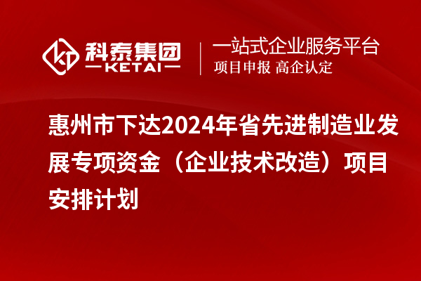 惠州市下达2024年省先进制造业发展专项资金(企业技术改造)项目安排计划