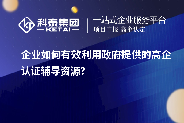 企业如何有效利用政府提供的高企认证辅导资源?