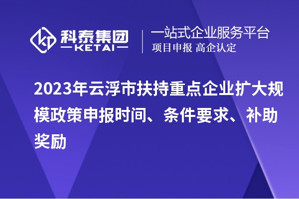 2023年云浮市扶持重点企业扩大规模政策申报时间、条件要求、补助奖励
