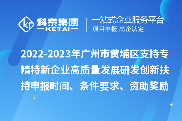 2022-2023年广州市黄埔区支持专精特新企业高质量发展研发创新扶持申报时间、条件要求、资助奖励