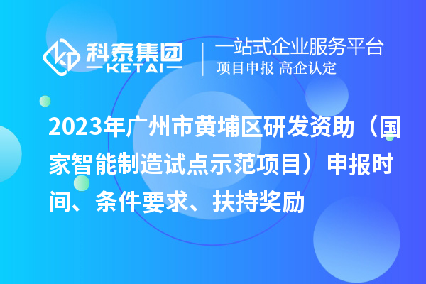 2023年广州市黄埔区研发资助（国家智能制造试点示范项目）申报时间、条件要求、扶持奖励