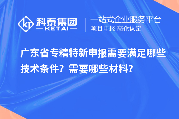 广东省专精特新申报需要满足哪些技术条件?需要哪些材料?