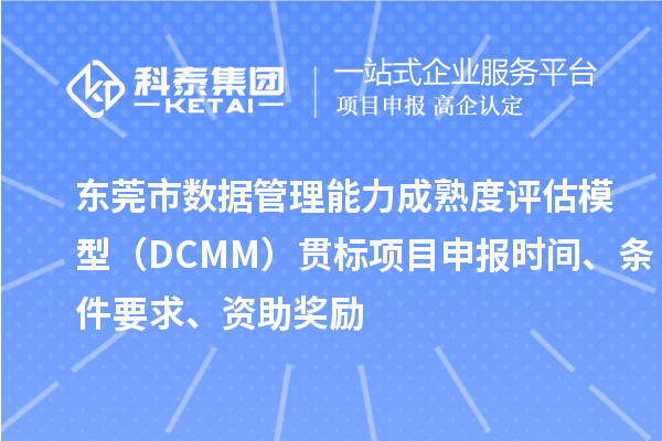 东莞市数据管理能力成熟度评估模型（DCMM）贯标<a href=http://m.1ys1w.cn/shenbao.html target=_blank class=infotextkey>项目申报</a>时间、条件要求、资助奖励
