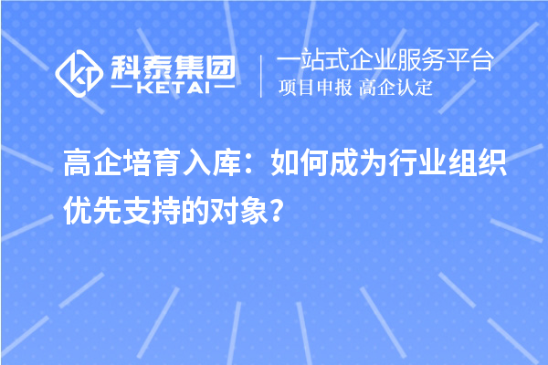 高企培育入库：如何成为行业组织优先支持的对象？
