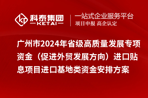 广州市2024年省级高质量发展专项资金(促进外贸发展方向)进口贴息项目进口基地类资金安排方案的公示