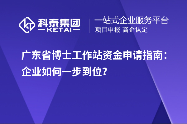广东省博士工作站资金申请指南：企业如何一步到位？