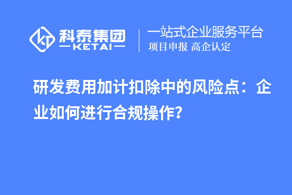 研发费用加计扣除中的风险点：企业如何进行合规操作？