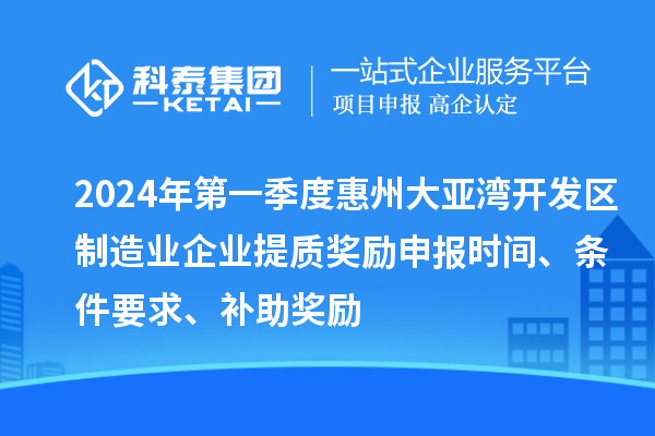 2024年第一季度惠州大亚湾开发区制造业企业提质奖励申报时间、条件要求、补助奖励