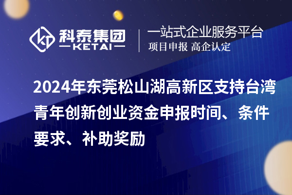 2024年东莞松山湖高新区支持台湾青年创新创业资金申报时间、条件要求、补助奖励
