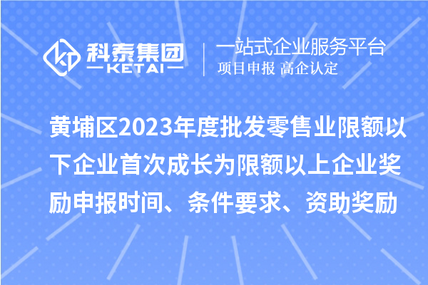 黄埔区2023年度批发零售业限额以下企业首次成长为限额以上企业奖励申报时间、条件要求、资助奖励
