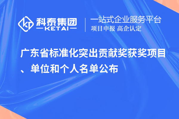 广东省标准化突出贡献奖获奖项目、单位和个人名单公布